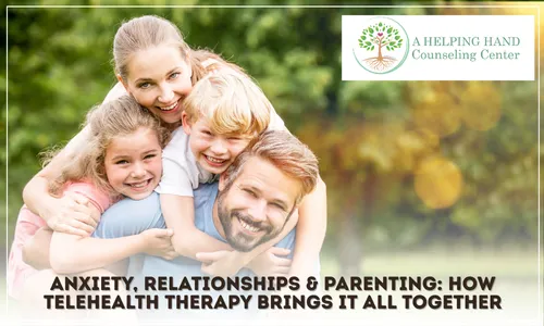 Anxiety, Relationships & Parenting: How Telehealth Therapy Brings It All Together